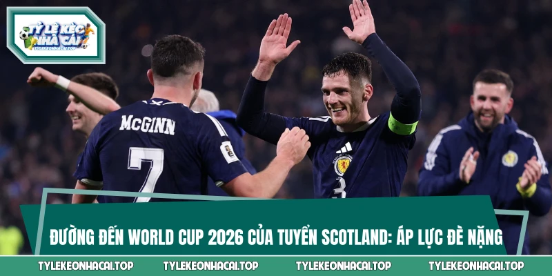 Đường Đến World Cup 2026 Của Tuyển Scotland: Áp Lực Đè Nặng