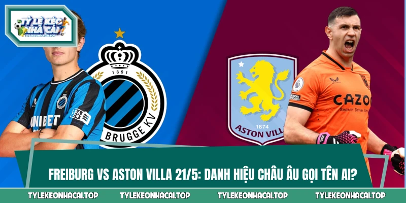 Freiburg vs Aston Villa 2:00 21/5: Danh Hiệu Châu Âu Gọi Tên Ai?