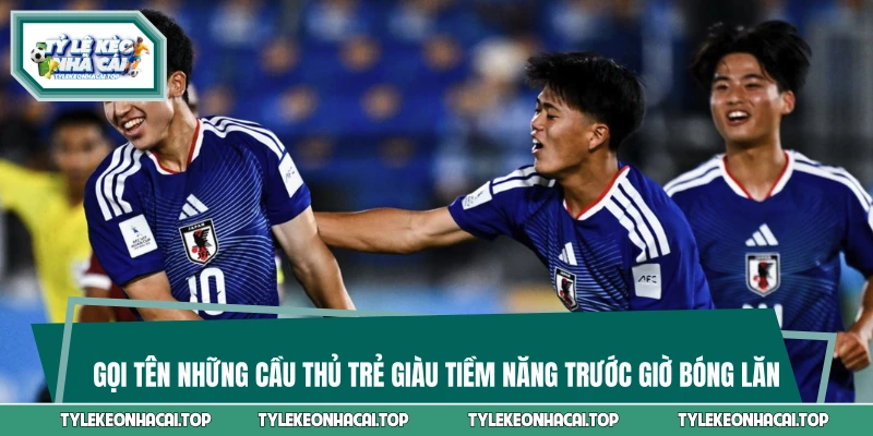 Gọi tên những cầu thủ trẻ giàu tiềm năng trước giờ bóng lăn