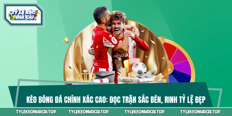 Kèo Bóng Đá Chính Xác Cao: Đọc Trận Sắc Bén, Rinh Tỷ Lệ Đẹp