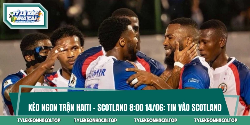Kèo Ngon Trận Haiti - Scotland 8:00 14/06: Tin Vào Scotland
