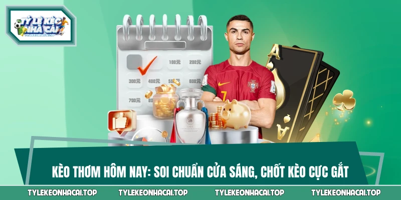 Kèo Thơm Hôm Nay: Soi Chuẩn Cửa Sáng, Chốt Kèo Cực Gắt