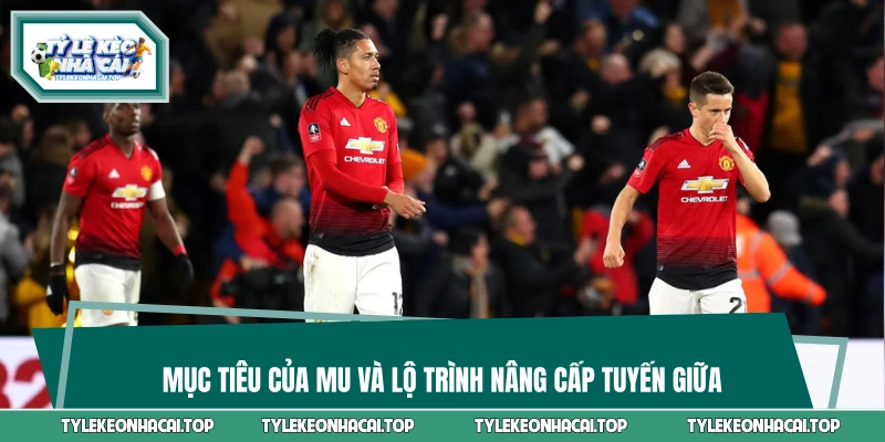 Mục tiêu của MU và lộ trình nâng cấp tuyến giữa