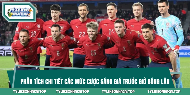 Phân tích chi tiết các mức cược sáng giá trước giờ bóng lăn