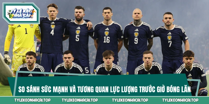 So sánh sức mạnh và tương quan lực lượng trước giờ bóng lăn