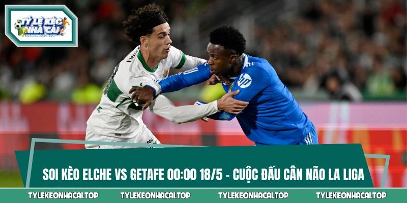 Soi Kèo Elche vs Getafe 00:00 18/5 - Cuộc Đấu Cân Não La Liga