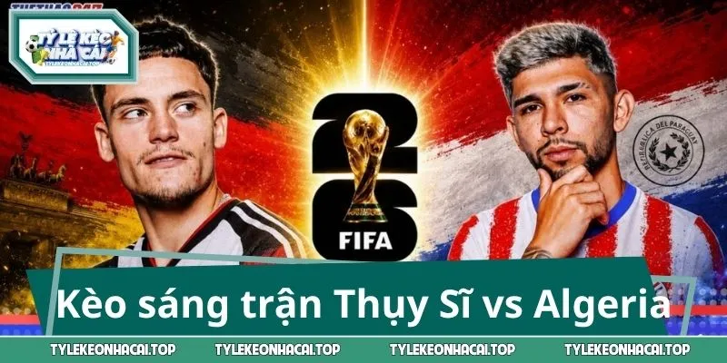 Các kèo sáng trận Thụy Sĩ vs Algeria