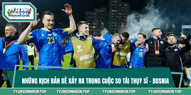 Những kịch bản dễ xảy ra trong cuộc so tài Thụy Sĩ vs Bosnia