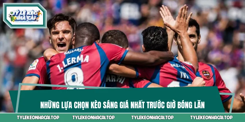 Những lựa chọn kèo sáng giá nhất trước giờ bóng lăn