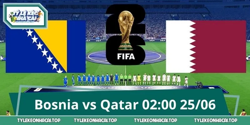 Soi Kèo Trận Bosnia vs Qatar 02:00 25/06 World Cup 2026
