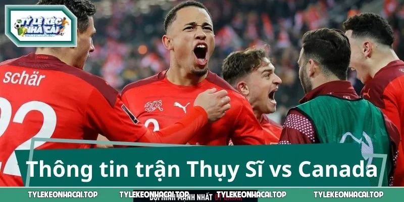 Thông tin trận Thụy Sĩ vs Canada – World Cup 2026