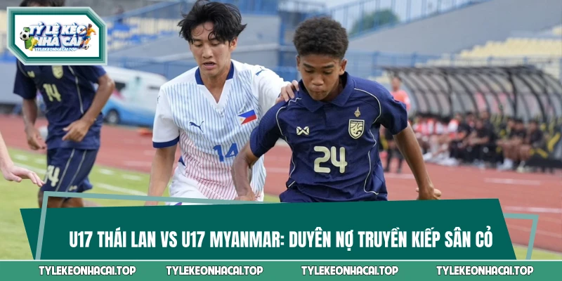 U17 Thái Lan vs U17 Myanmar: Duyên Nợ Truyền Kiếp Sân Cỏ