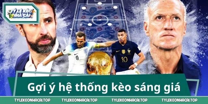 Gợi ý hệ thống kèo sáng giá trong đại chiến Pháp vs Anh